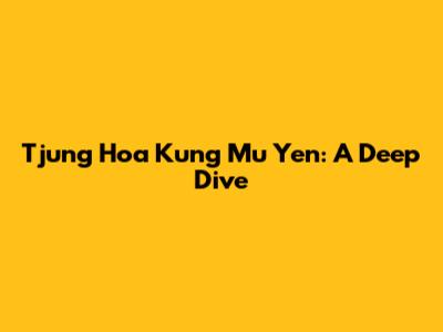 Tjung Hoa Kung Mu Yen: A Deep Dive