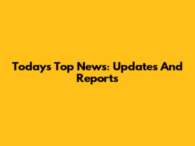 Today's Top News: Updates And Reports
