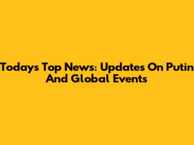 Today's Top News: Updates On Putin And Global Events