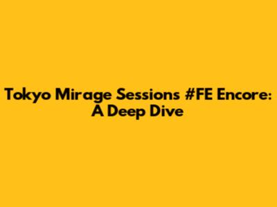 Tokyo Mirage Sessions #FE Encore: A Deep Dive