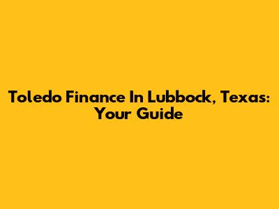 Toledo Finance In Lubbock, Texas: Your Guide