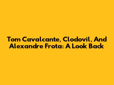 Tom Cavalcante, Clodovil, And Alexandre Frota: A Look Back