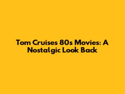 Tom Cruise's 80s Movies: A Nostalgic Look Back