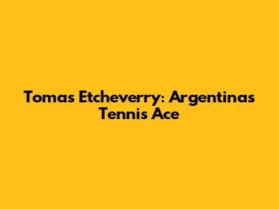 Tomas Etcheverry: Argentina's Tennis Ace