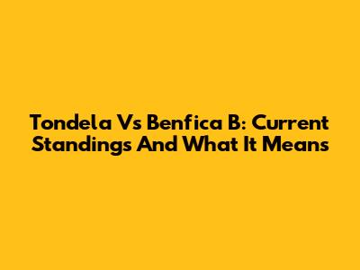 Tondela Vs Benfica B: Current Standings And What It Means