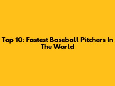 Top 10: Fastest Baseball Pitchers In The World