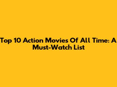 Top 10 Action Movies Of All Time: A Must-Watch List