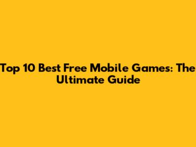 Top 10 Best Free Mobile Games: The Ultimate Guide