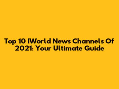 Top 10 IWorld News Channels Of 2021: Your Ultimate Guide
