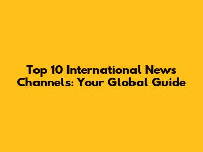 Top 10 International News Channels: Your Global Guide