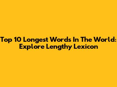 Top 10 Longest Words In The World: Explore Lengthy Lexicon
