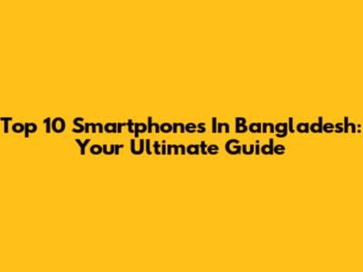 Top 10 Smartphones In Bangladesh: Your Ultimate Guide