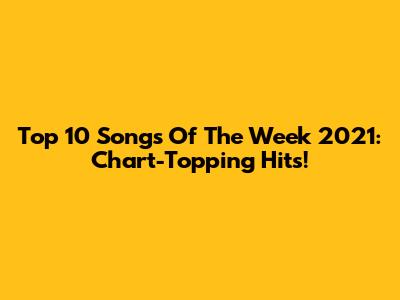Top 10 Songs Of The Week 2021: Chart-Topping Hits!
