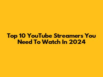 Top 10 YouTube Streamers You Need To Watch In 2024