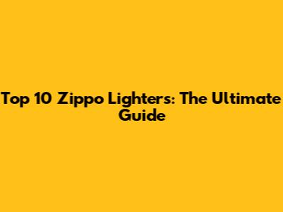 Top 10 Zippo Lighters: The Ultimate Guide