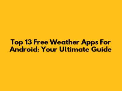 Top 13 Free Weather Apps For Android: Your Ultimate Guide