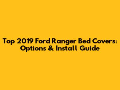 Top 2019 Ford Ranger Bed Covers: Options & Install Guide