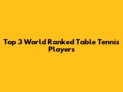 Top 3 World Ranked Table Tennis Players