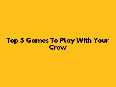 Top 5 Games To Play With Your Crew