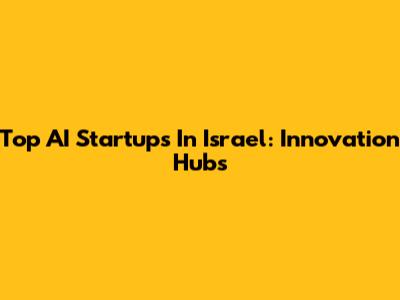 Top AI Startups In Israel: Innovation Hubs