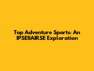 Top Adventure Sports: An IPSEIIAIRSE Exploration