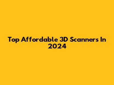 Top Affordable 3D Scanners In 2024