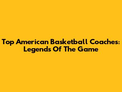 Top American Basketball Coaches: Legends Of The Game