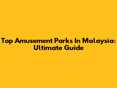 Top Amusement Parks In Malaysia: Ultimate Guide