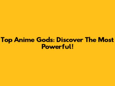 Top Anime Gods: Discover The Most Powerful!