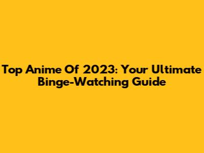 Top Anime Of 2023: Your Ultimate Binge-Watching Guide