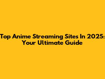 Top Anime Streaming Sites In 2025: Your Ultimate Guide