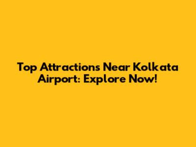 Top Attractions Near Kolkata Airport: Explore Now!