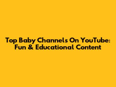 Top Baby Channels On YouTube: Fun & Educational Content