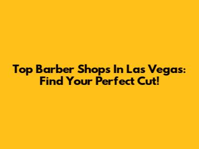 Top Barber Shops In Las Vegas: Find Your Perfect Cut!