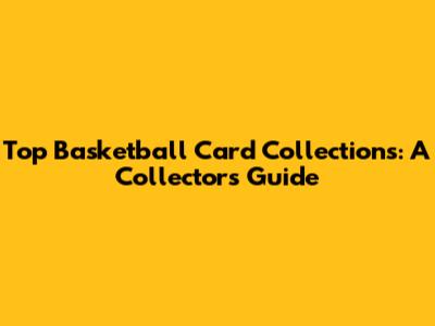 Top Basketball Card Collections: A Collector's Guide