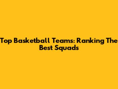 Top Basketball Teams: Ranking The Best Squads