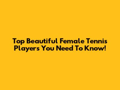 Top Beautiful Female Tennis Players You Need To Know!