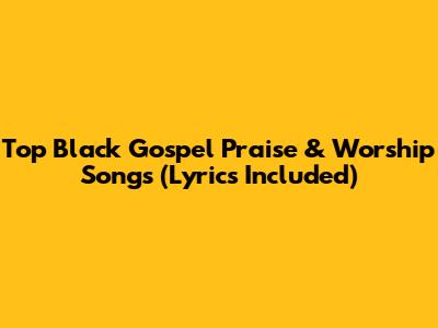 Top Black Gospel Praise & Worship Songs (Lyrics Included)