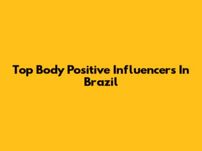Top Body Positive Influencers In Brazil