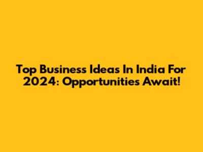 Top Business Ideas In India For 2024: Opportunities Await!