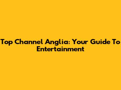 Top Channel Anglia: Your Guide To Entertainment