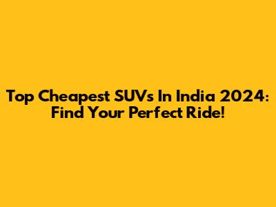 Top Cheapest SUVs In India 2024: Find Your Perfect Ride!