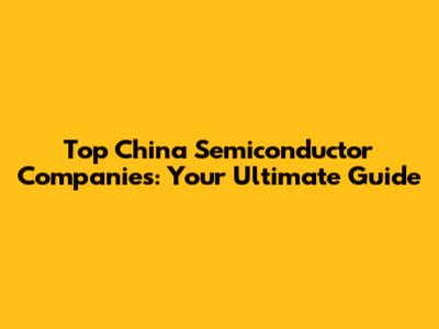 Top China Semiconductor Companies: Your Ultimate Guide