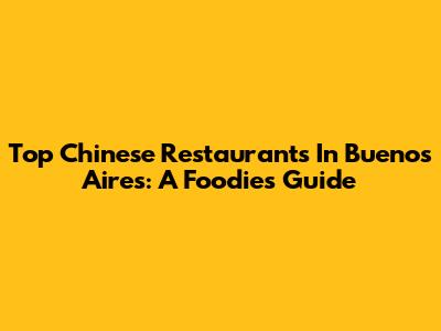 Top Chinese Restaurants In Buenos Aires: A Foodie's Guide