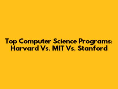 Top Computer Science Programs: Harvard Vs. MIT Vs. Stanford