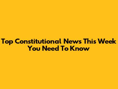 Top Constitutional News This Week You Need To Know