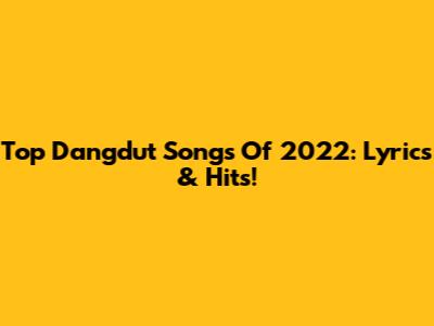 Top Dangdut Songs Of 2022: Lyrics & Hits!