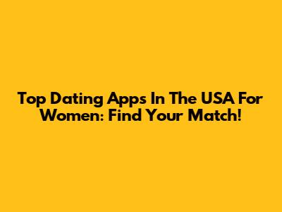Top Dating Apps In The USA For Women: Find Your Match!
