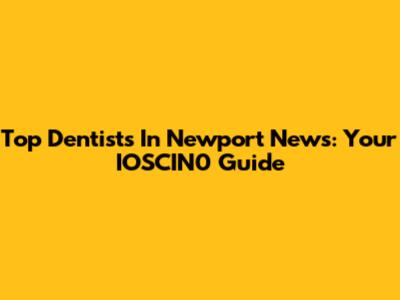 Top Dentists In Newport News: Your IOSCIN0 Guide