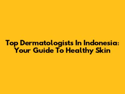 Top Dermatologists In Indonesia: Your Guide To Healthy Skin